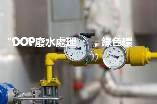 “DOP廢水處理，綠色環(huán)保新篇章”